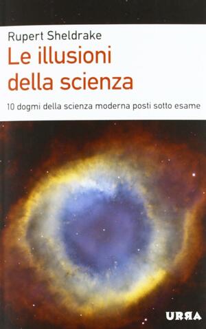 Le illusioni della scienza: 10 dogmi della scienza moderna posti sotto esame by Rupert Sheldrake, Paolo Poli, Francesca Cristina Cappennani