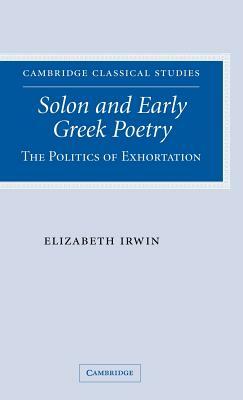 Solon and Early Greek Poetry: The Politics of Exhortation by Elizabeth Irwin