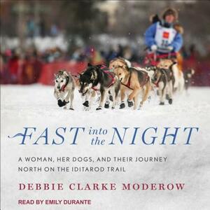 Fast Into the Night: A Woman, Her Dogs, and Their Journey North on the Iditarod Trail by Debbie Clarke Moderow