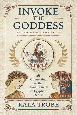 Invoke the Goddess: Connecting to the Hindu, Greek & Egyptian Deities by Kala Trobe