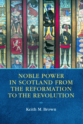 Noble Power in Scotland from the Reformation to the Revolution by Keith Brown