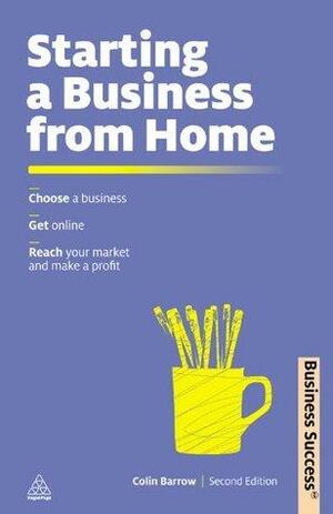 Starting a Business from Home: Choosing a Business, Getting Online, Reaching Your Market and Making a Profit by Colin Barrow