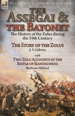 The Assegai and the Bayonet: the History of the Zulus during the 19th Century-The Story of the Zulus by J. Y. Gibson, With Two Zulu Accounts of the by Bertram Mitford, J. y. Gibson