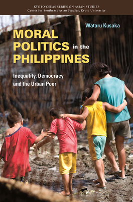 Moral Politics in the Philippines: Inequality, Democracy and the Urban Poor by Wataru Kusaka