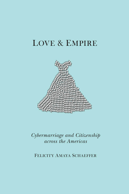 Love and Empire: Cybermarriage and Citizenship Across the Americas by Felicity Amaya Schaeffer