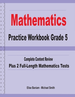 Mathematics Practice Workbook Grade 5: Complete Content Review Plus 2 Full-length Math Tests by Michael Smith, Elise Baniam