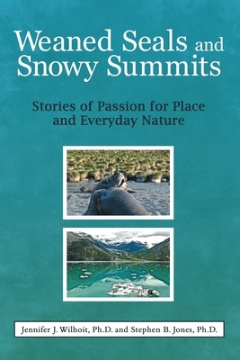 Weaned Seals and Snowy Summits: Stories of Passion for Place and Everyday Nature by Jennifer J. Wilhoit, Stephen B. Jones