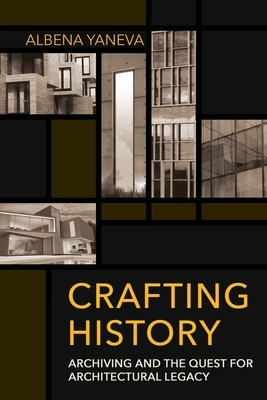 Crafting History: Archiving and the Quest for Architectural Legacy by Albena Yaneva