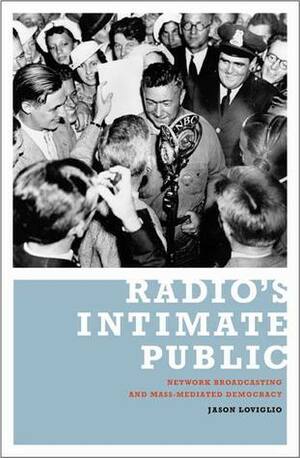 Radio's Intimate Public: Network Broadcasting and Mass-Mediated Democracy by Jason Loviglio