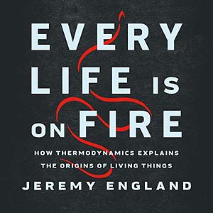 Every Life Is on Fire: How Thermodynamics Explains the Origins of Living Things by Jeremy England