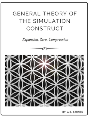 General Theory Of The Simulation Construct: Expansion, Zero, Compression by A. D. Barnes