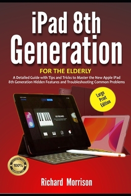 iPad 8th Generation For The Elderly (Large Print Edition): A Detailed Guide with Tips and Tricks to Mastering the New Apple iPad 8th Generation Hidden by Richard Morrison