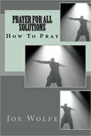 Prayer for All Solutions: How to Pray by Joe Wolfe