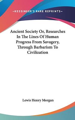 Ancient Society Or, Researches In The Lines Of Human Progress From Savagery, Through Barbarism To Civilization by Lewis Henry Morgan