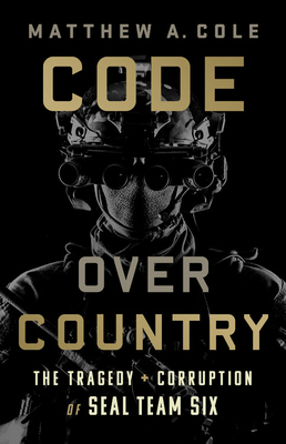 Code Over Country: The Tragedy and Corruption of Seal Team Six by Matthew A. Cole