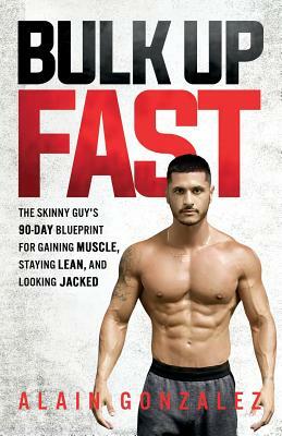 Bulk Up Fast: The Skinny Guy's 90-Day Blueprint for Gaining Muscle, Staying Lean, and Looking Jacked by Alain Gonzalez