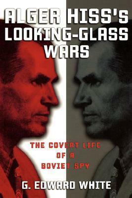 Alger Hiss's Looking-Glass Wars: The Covert Life of a Soviet Spy by G. Edward White