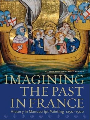 Imagining the Past in France: History in Manuscript Painting, 1250-1500 by Anne D. Hedeman, Elizabeth Morrison