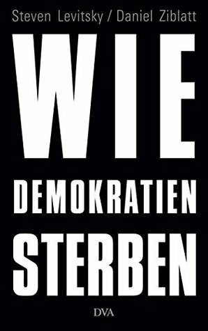Wie Demokratien sterben: Und was wir dagegen tun können by Steven Levitsky, Daniel Ziblatt, Klaus-Dieter Schmidt
