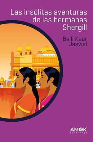Las insólitas aventuras de la hermanas Shergill by Balli Kaur Jaswal