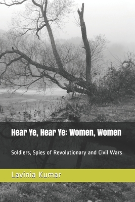 Hear Ye, Hear Ye: Women, Women: Soldiers, Spies of Revolutionary and Civil Wars by Lavinia Kumar