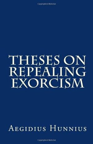 Theses On Repealing Exorcism by Aegidius Hunnius, Rachel K. Melvin, Paul A. Rydecki, James D. Heiser