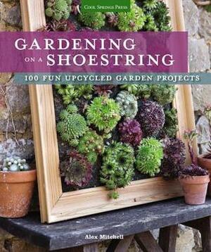 Gardening on a Shoestring: 100 Fun Upcycled Garden Projects by Alex Mitchell