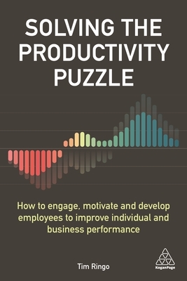 Solving the Productivity Puzzle: How to Engage, Motivate and Develop Employees to Improve Individual and Business Performance by Tim Ringo