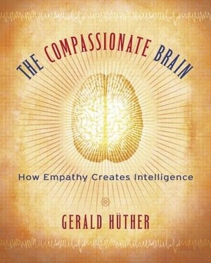 The Compassionate Brain: A Revolutionary Guide to Developing Your Intelligence to Its Full Potential by Gerald Hüther