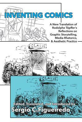 Inventing Comics: A New Translation of Rodolphe Töpffer's Reflections on Graphic Storytelling, Media Rhetorics, and Aesthetic Practice by Rodolphe Töpffer