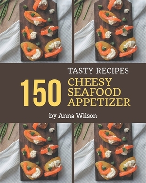 150 Tasty Cheesy Seafood Appetizer Recipes: The Highest Rated Cheesy Seafood Appetizer Cookbook You Should Read by Anna Wilson