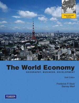 The World Economy: Geography, Business, Development. by Frederick P. Stutz, Barney Warf