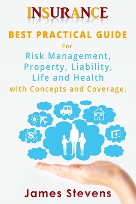 Insurance: Best Practical Guide for Risk Management, Property, Liability, Life and Health with Concepts and Coverage. by James Stevens