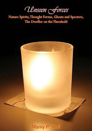 Unseen Forces: Nature Spirits, Thought Forms, Ghosts and Specters, The Dweller on the Threshold by Manly P. Hall