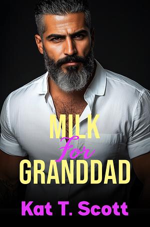 Milk for Granddad: A Forbidden Age Gap Pregnancy and Love Affair by Kat T. Scott, Kat T. Scott