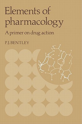 Elements of Pharmacology: A Primer on Drug Action by Peter J. Bentley