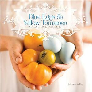 Blue Eggs and Yellow Tomatoes: A Backyard Garden-To-Table Cookbook by Jeanne Kelley