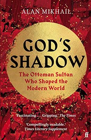 God's Shadow: The Ottoman Sultan Who Shaped the Modern World by Alan Mikhail