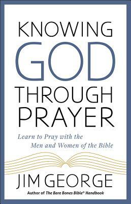 Knowing God Through Prayer: Learn to Pray with the Men and Women of the Bible by Jim George