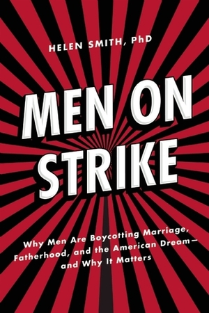 Men on Strike: Why Men Are Boycotting Marriage, Fatherhood, and the American Dream - and Why It Matters by Helen Smith