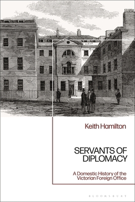 Servants of Diplomacy: A Domestic History of the Victorian Foreign Office by Keith Hamilton
