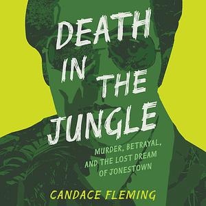 Death in the Jungle: Murder, Betrayal, and the Lost Dream of Jonestown by Candace Fleming