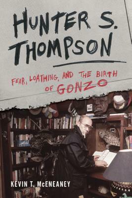 Hunter S. Thompson: Fear, Loathing, and the Birth of Gonzo by Kevin T McEneaney