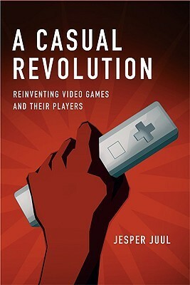 A Casual Revolution: Reinventing Video Games and Their Players by Jesper Juul