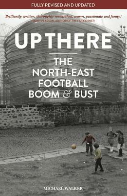 Up There: North-East, Football, Boom & Bust by Michael Walker