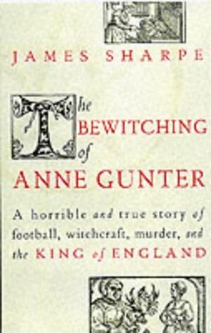 The Bewitching Of Anne Gunter: A horrible and true story of witchcraft, murder, and the King of England by James Sharpe