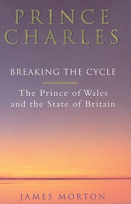 Prince Charles: Breaking the Cycle: The Prince of Wales and the State of Britain by James Morton