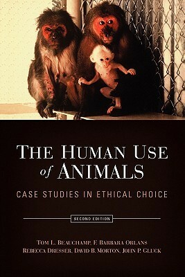 The Human Use of Animals: Case Studies in Ethical Choice by Tom L. Beauchamp, F. Barbara Orlans, Rebecca Dresser