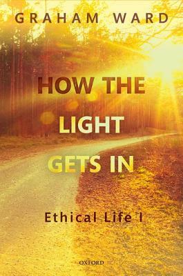 How the Light Gets in: Ethical Life I by Graham Ward