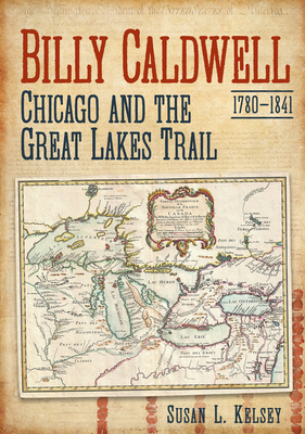 Billy Caldwell (1780-1841): Chicago and the Great Lakes Trail by Susan L. Kelsey